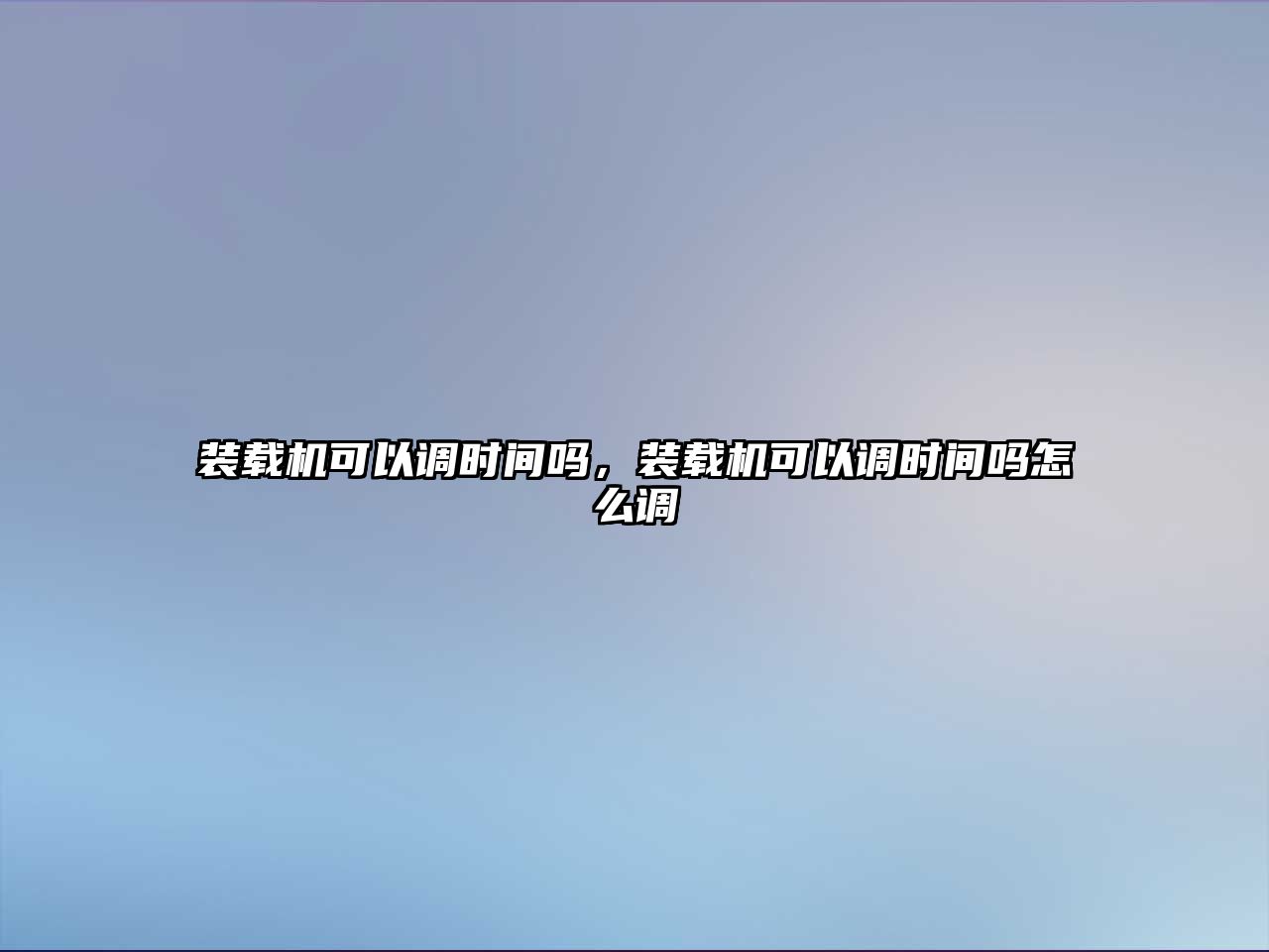 裝載機可以調時間嗎，裝載機可以調時間嗎怎么調