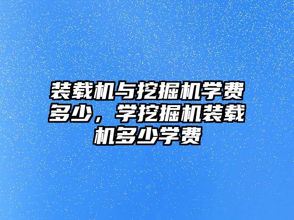 裝載機與挖掘機學費多少，學挖掘機裝載機多少學費