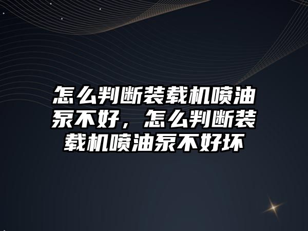 怎么判斷裝載機噴油泵不好，怎么判斷裝載機噴油泵不好壞