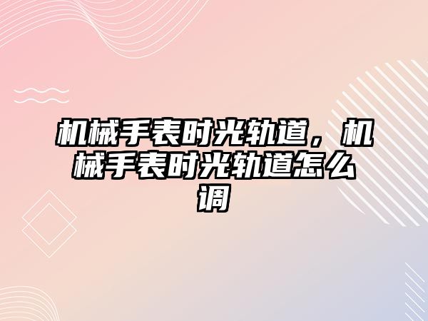 機械手表時光軌道，機械手表時光軌道怎么調