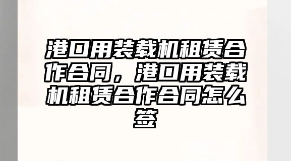 港口用裝載機租賃合作合同，港口用裝載機租賃合作合同怎么簽