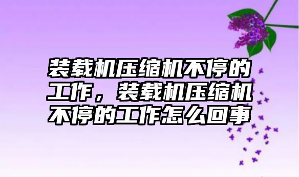 裝載機壓縮機不停的工作，裝載機壓縮機不停的工作怎么回事