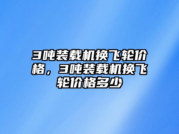 3噸裝載機換飛輪價格，3噸裝載機換飛輪價格多少