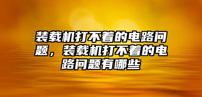 裝載機打不著的電路問題，裝載機打不著的電路問題有哪些