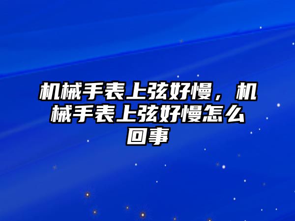 機械手表上弦好慢，機械手表上弦好慢怎么回事