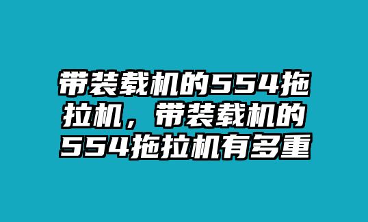 帶裝載機的554拖拉機，帶裝載機的554拖拉機有多重