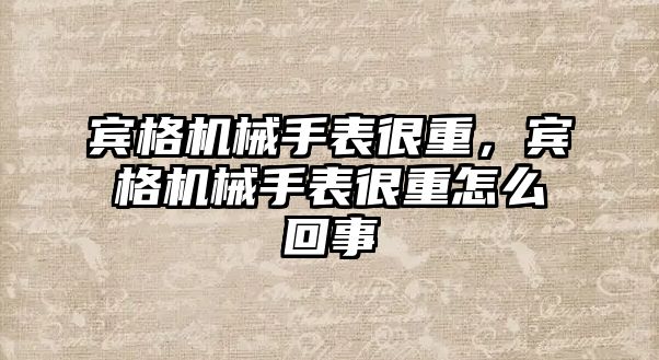 賓格機械手表很重，賓格機械手表很重怎么回事