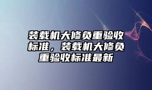 裝載機(jī)大修負(fù)重驗(yàn)收標(biāo)準(zhǔn)，裝載機(jī)大修負(fù)重驗(yàn)收標(biāo)準(zhǔn)最新