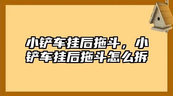 小鏟車掛后拖斗，小鏟車掛后拖斗怎么拆