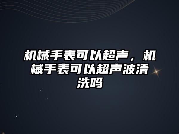 機械手表可以超聲，機械手表可以超聲波清洗嗎