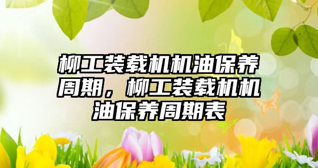 柳工裝載機機油保養周期，柳工裝載機機油保養周期表