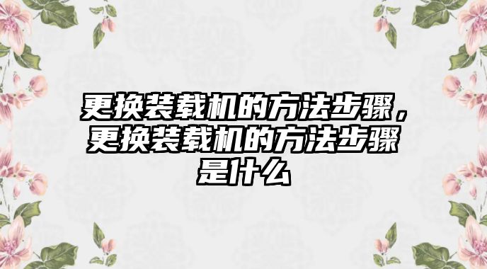 更換裝載機(jī)的方法步驟，更換裝載機(jī)的方法步驟是什么