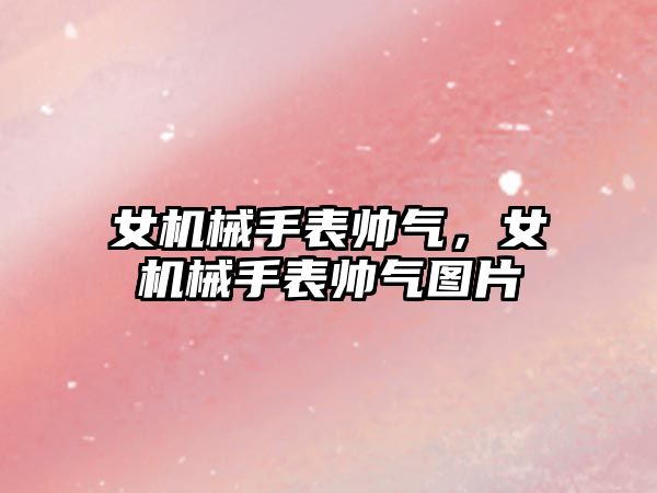 女機械手表帥氣，女機械手表帥氣圖片