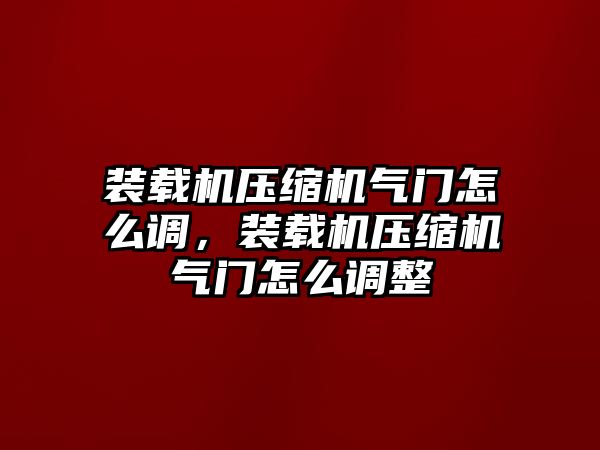 裝載機壓縮機氣門怎么調，裝載機壓縮機氣門怎么調整