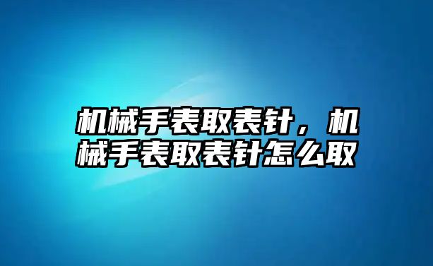 機(jī)械手表取表針，機(jī)械手表取表針怎么取