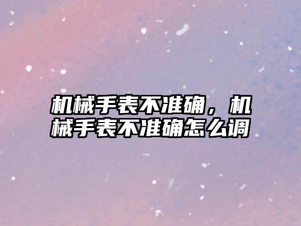 機械手表不準確，機械手表不準確怎么調