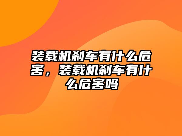 裝載機剎車有什么危害，裝載機剎車有什么危害嗎