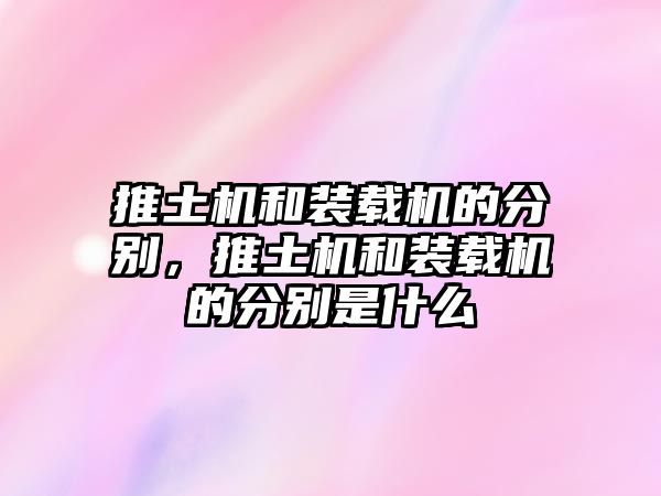 推土機和裝載機的分別，推土機和裝載機的分別是什么