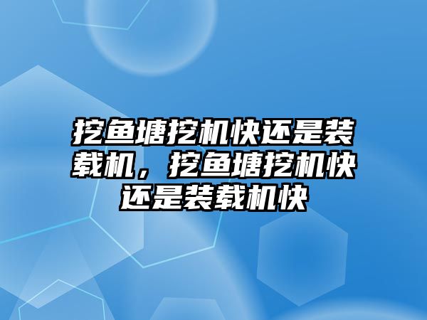 挖魚塘挖機快還是裝載機，挖魚塘挖機快還是裝載機快