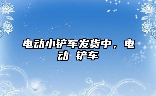 電動小鏟車發貨中，電動 鏟車