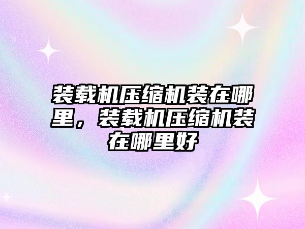 裝載機壓縮機裝在哪里，裝載機壓縮機裝在哪里好