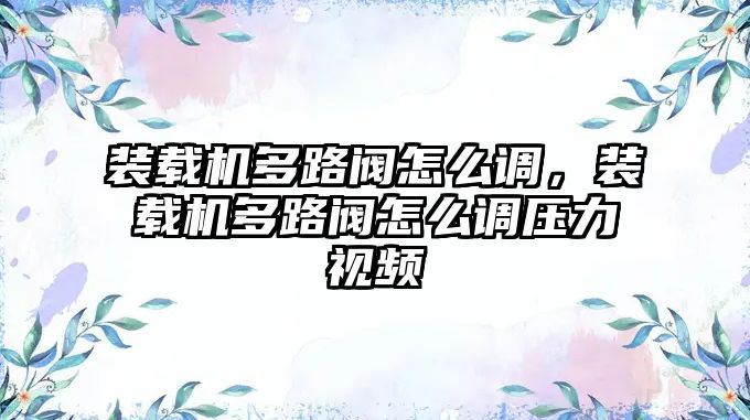 裝載機多路閥怎么調，裝載機多路閥怎么調壓力視頻