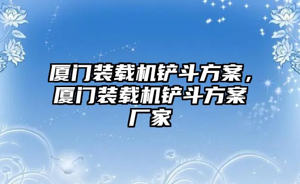 廈門裝載機(jī)鏟斗方案，廈門裝載機(jī)鏟斗方案廠家