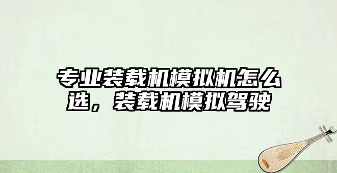 專業裝載機模擬機怎么選，裝載機模擬駕駛