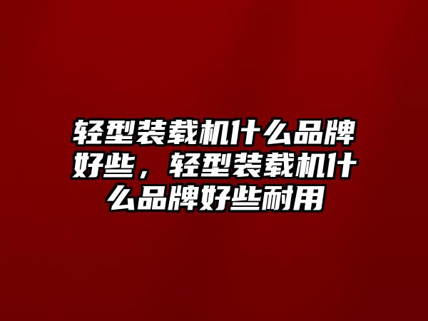 輕型裝載機什么品牌好些，輕型裝載機什么品牌好些耐用