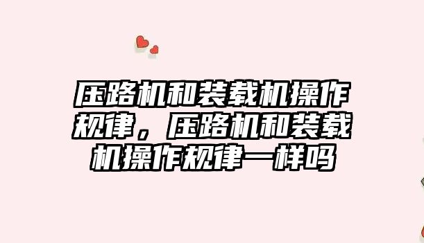 壓路機和裝載機操作規律，壓路機和裝載機操作規律一樣嗎