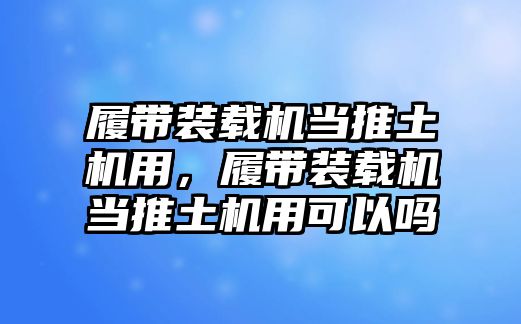 履帶裝載機當推土機用，履帶裝載機當推土機用可以嗎