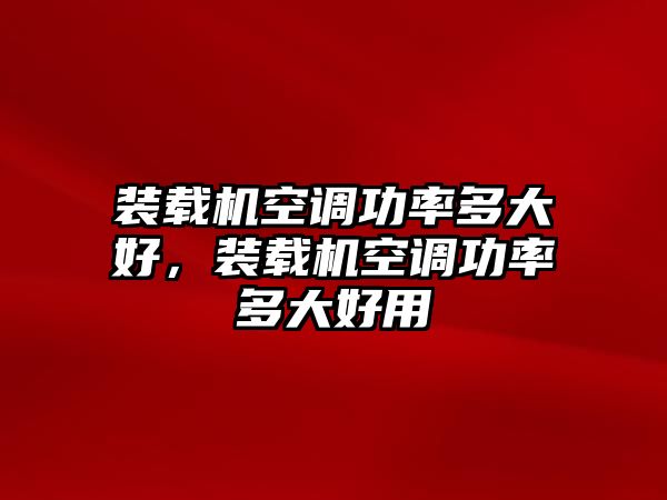 裝載機空調功率多大好，裝載機空調功率多大好用