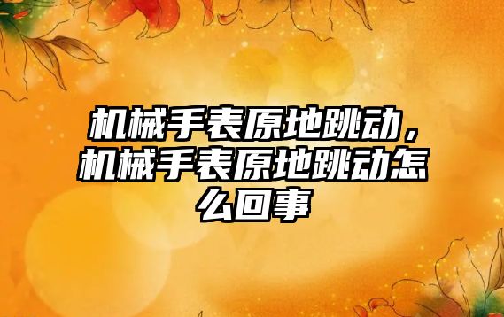 機械手表原地跳動，機械手表原地跳動怎么回事