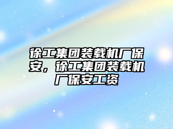 徐工集團裝載機廠保安，徐工集團裝載機廠保安工資