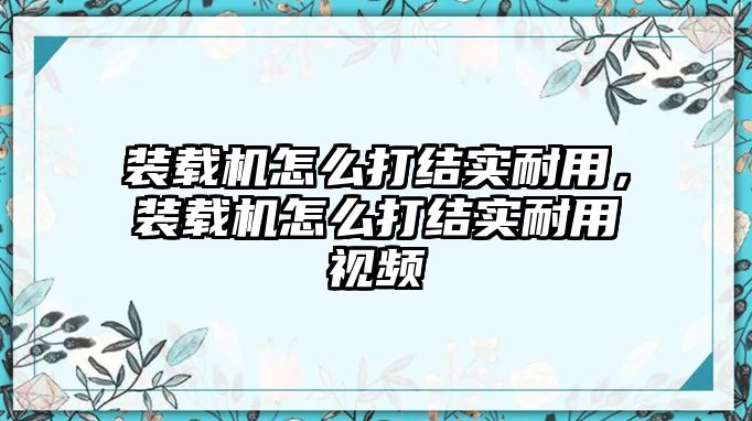 裝載機怎么打結實耐用，裝載機怎么打結實耐用視頻