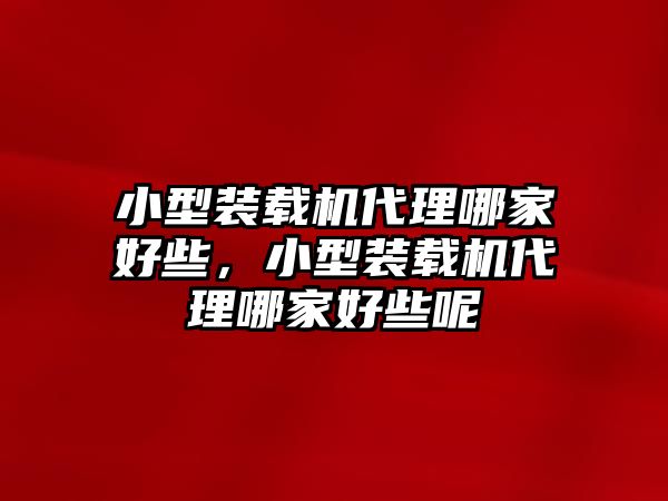 小型裝載機代理哪家好些，小型裝載機代理哪家好些呢