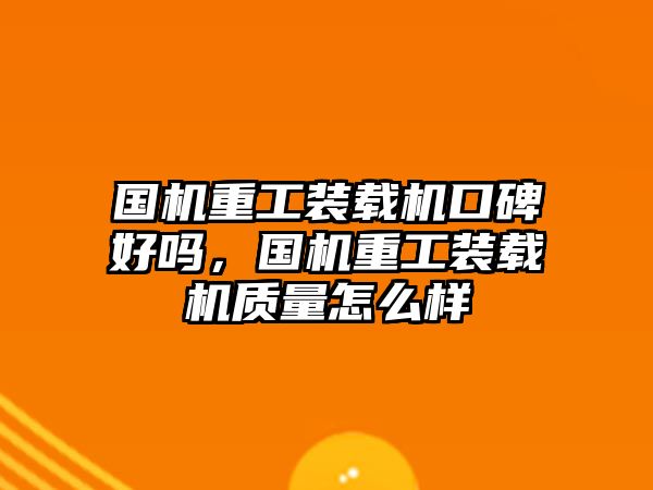 國機重工裝載機口碑好嗎，國機重工裝載機質量怎么樣