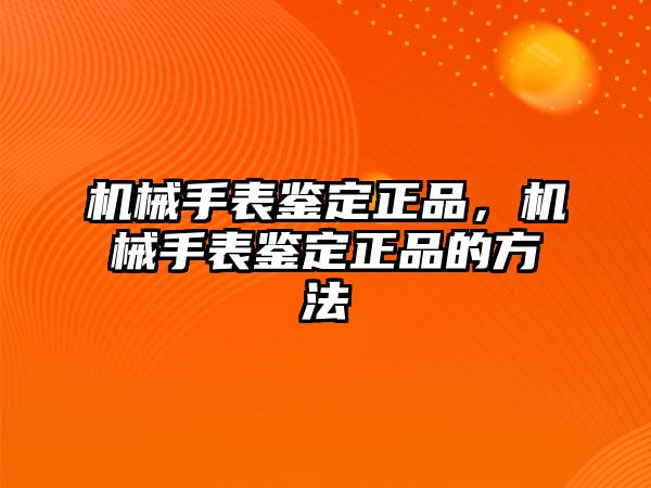 機(jī)械手表鑒定正品，機(jī)械手表鑒定正品的方法