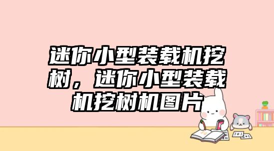 迷你小型裝載機挖樹，迷你小型裝載機挖樹機圖片