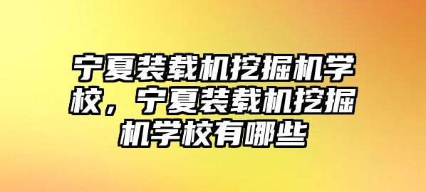 寧夏裝載機挖掘機學校，寧夏裝載機挖掘機學校有哪些