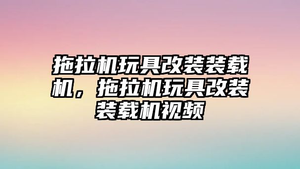 拖拉機玩具改裝裝載機，拖拉機玩具改裝裝載機視頻