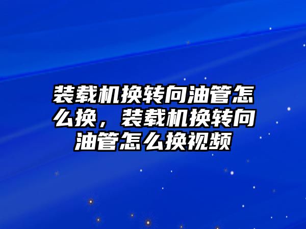 裝載機換轉向油管怎么換，裝載機換轉向油管怎么換視頻