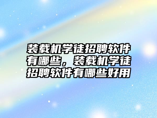 裝載機學徒招聘軟件有哪些，裝載機學徒招聘軟件有哪些好用