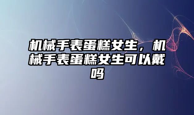 機械手表蛋糕女生，機械手表蛋糕女生可以戴嗎