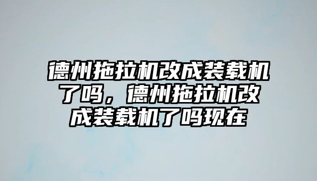 德州拖拉機改成裝載機了嗎，德州拖拉機改成裝載機了嗎現在