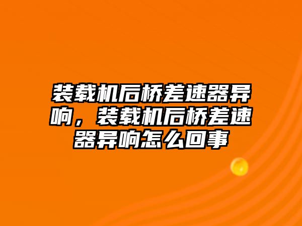 裝載機后橋差速器異響，裝載機后橋差速器異響怎么回事