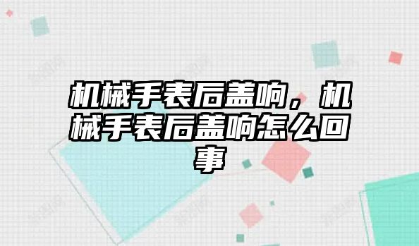 機械手表后蓋響，機械手表后蓋響怎么回事