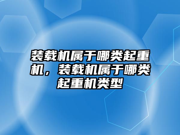 裝載機屬于哪類起重機，裝載機屬于哪類起重機類型