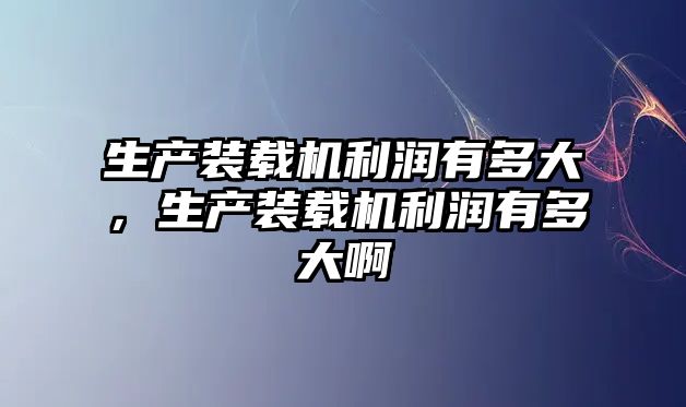 生產裝載機利潤有多大，生產裝載機利潤有多大啊