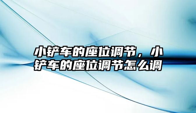 小鏟車的座位調(diào)節(jié)，小鏟車的座位調(diào)節(jié)怎么調(diào)